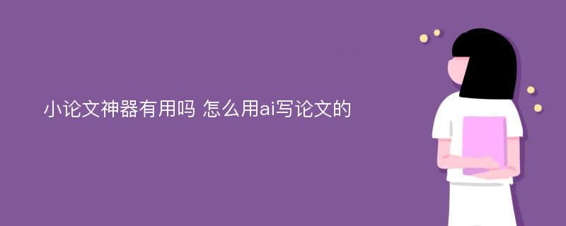 小论文神器有用吗 怎么用ai写论文的