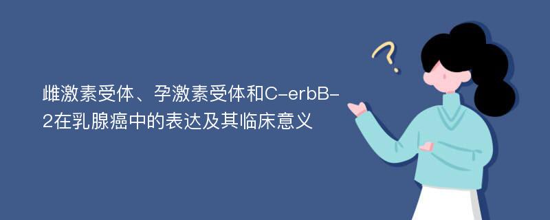 雌激素受体、孕激素受体和C-erbB-2在乳腺癌中的表达及其临床意义