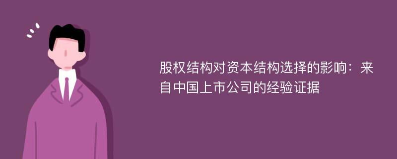 股权结构对资本结构选择的影响：来自中国上市公司的经验证据