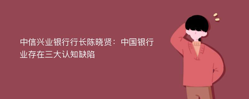 中信兴业银行行长陈晓贤：中国银行业存在三大认知缺陷