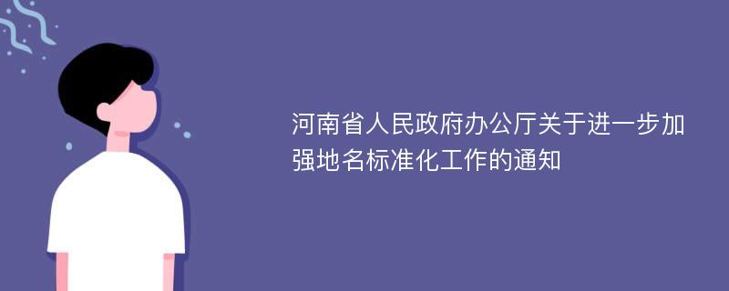 河南省人民政府办公厅关于进一步加强地名标准化工作的通知