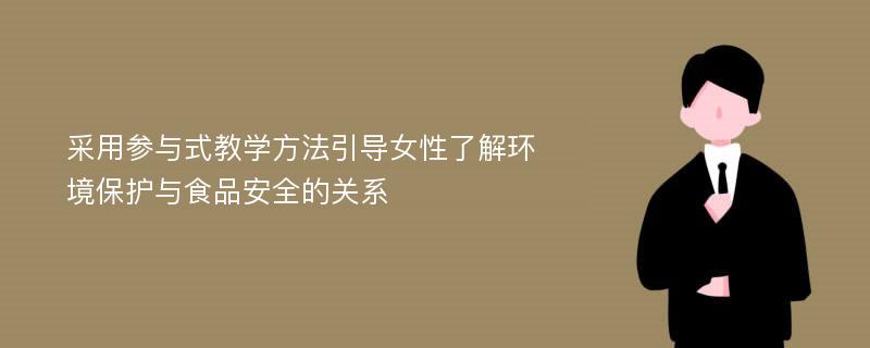 采用参与式教学方法引导女性了解环境保护与食品安全的关系