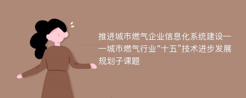 推进城市燃气企业信息化系统建设——城市燃气行业“十五”技术进步发展规划子课题