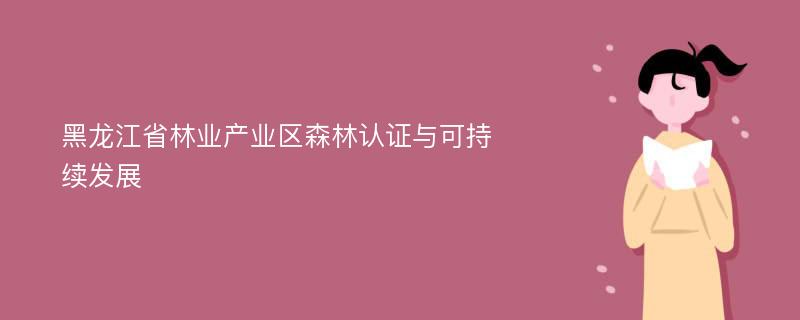 黑龙江省林业产业区森林认证与可持续发展