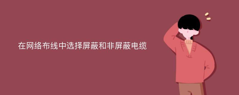 在网络布线中选择屏蔽和非屏蔽电缆