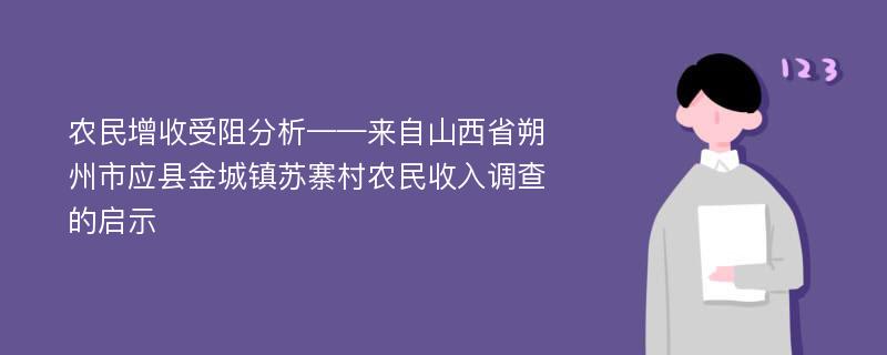 农民增收受阻分析——来自山西省朔州市应县金城镇苏寨村农民收入调查的启示