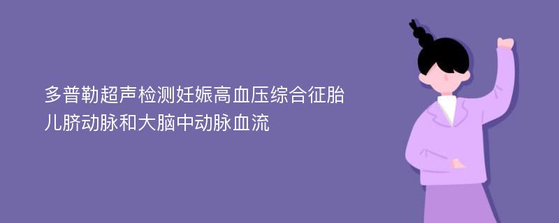 多普勒超声检测妊娠高血压综合征胎儿脐动脉和大脑中动脉血流