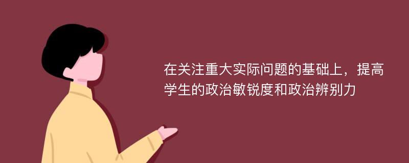 在关注重大实际问题的基础上，提高学生的政治敏锐度和政治辨别力