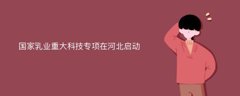 国家乳业重大科技专项在河北启动