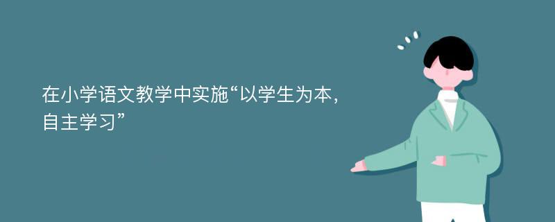 在小学语文教学中实施“以学生为本，自主学习”