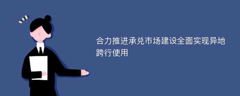 合力推进承兑市场建设全面实现异地跨行使用