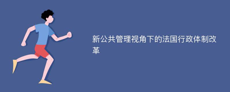 新公共管理视角下的法国行政体制改革