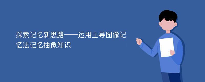 探索记忆新思路——运用主导图像记忆法记忆抽象知识