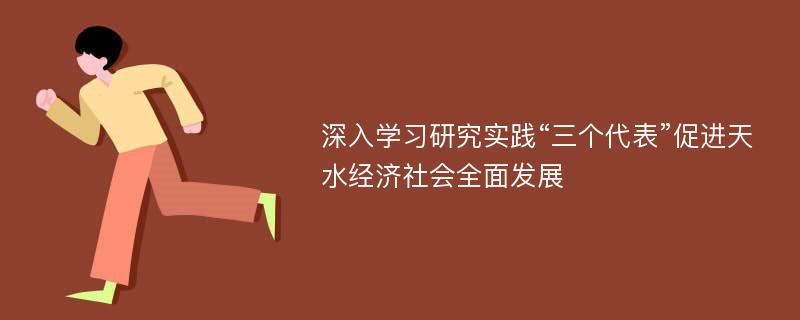 深入学习研究实践“三个代表”促进天水经济社会全面发展