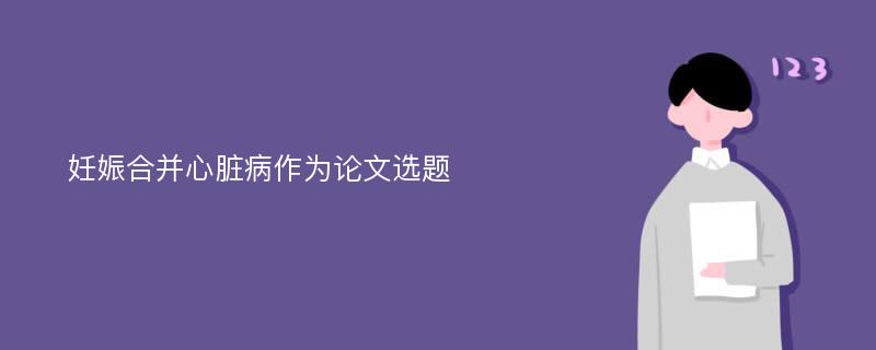 妊娠合并心脏病作为论文选题