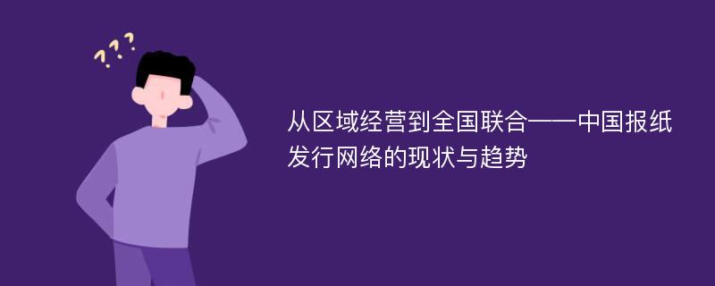 从区域经营到全国联合——中国报纸发行网络的现状与趋势