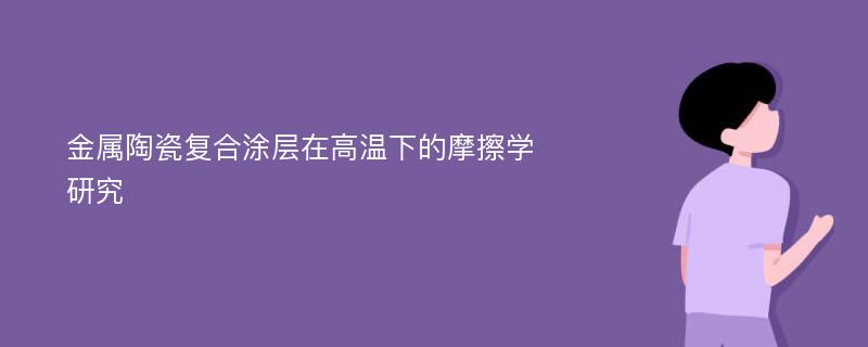 金属陶瓷复合涂层在高温下的摩擦学研究