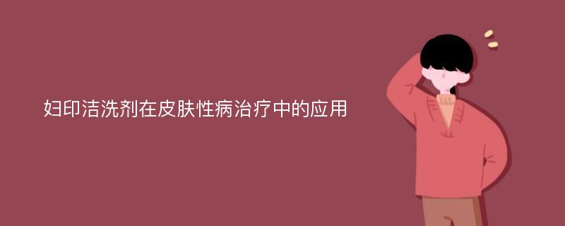 妇印洁洗剂在皮肤性病治疗中的应用