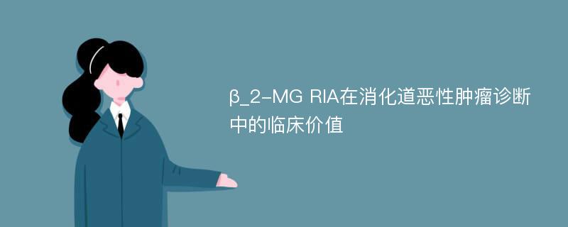 β_2-MG RIA在消化道恶性肿瘤诊断中的临床价值