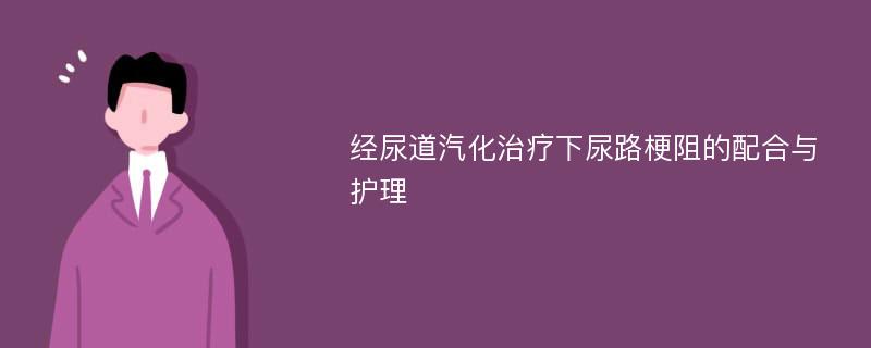 经尿道汽化治疗下尿路梗阻的配合与护理