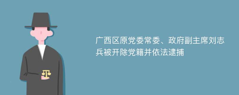 广西区原党委常委、政府副主席刘志兵被开除党籍并依法逮捕