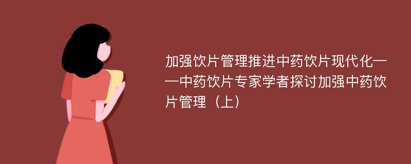 加强饮片管理推进中药饮片现代化——中药饮片专家学者探讨加强中药饮片管理（上）