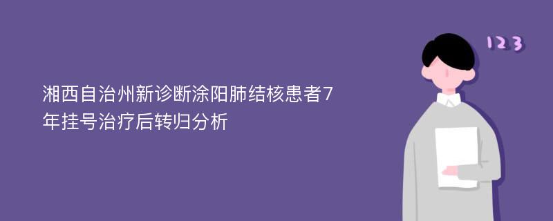 湘西自治州新诊断涂阳肺结核患者7年挂号治疗后转归分析