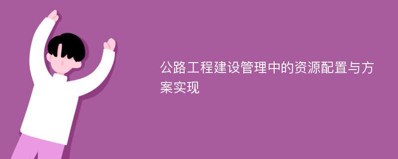 公路工程建设管理中的资源配置与方案实现