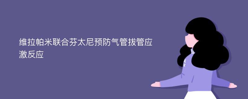 维拉帕米联合芬太尼预防气管拔管应激反应