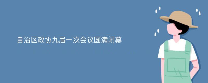 自治区政协九届一次会议圆满闭幕