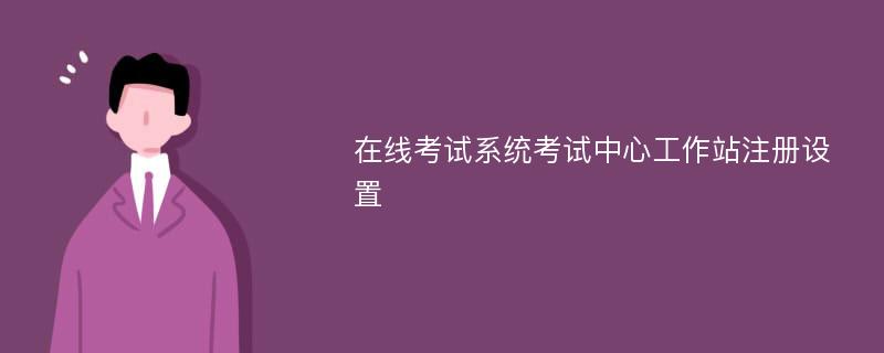 在线考试系统考试中心工作站注册设置