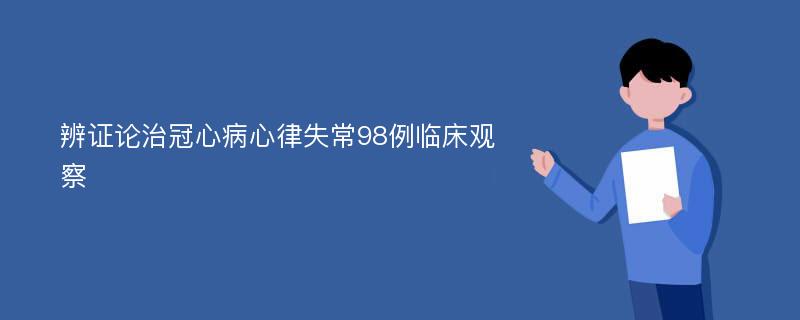 辨证论治冠心病心律失常98例临床观察