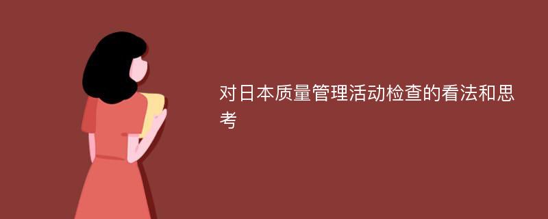 对日本质量管理活动检查的看法和思考