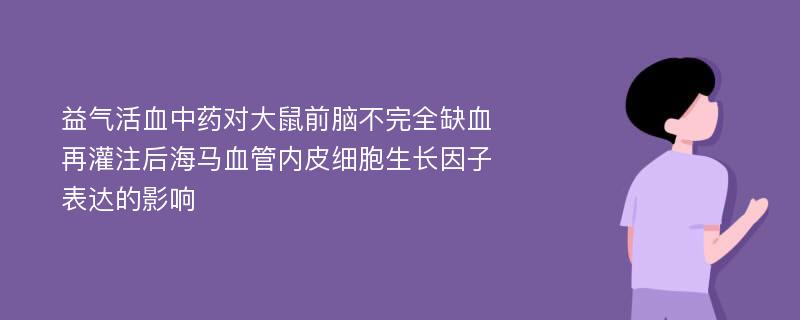 益气活血中药对大鼠前脑不完全缺血再灌注后海马血管内皮细胞生长因子表达的影响