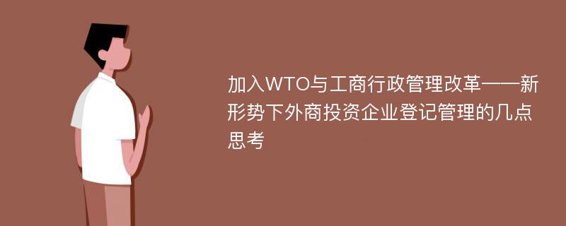 加入WTO与工商行政管理改革——新形势下外商投资企业登记管理的几点思考