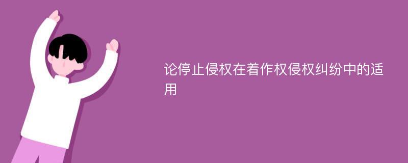 论停止侵权在着作权侵权纠纷中的适用