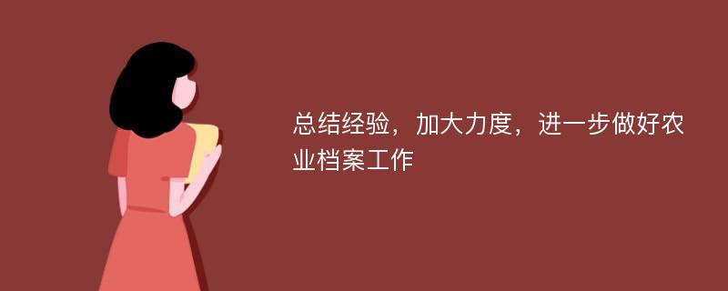 总结经验，加大力度，进一步做好农业档案工作