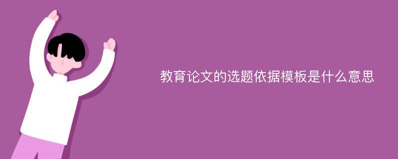 教育论文的选题依据模板是什么意思