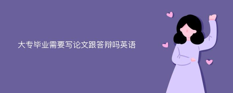 大专毕业需要写论文跟答辩吗英语