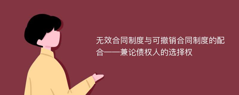 无效合同制度与可撤销合同制度的配合——兼论债权人的选择权