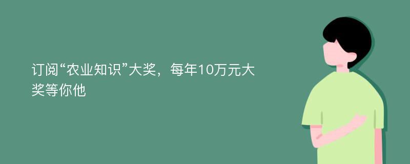 订阅“农业知识”大奖，每年10万元大奖等你他