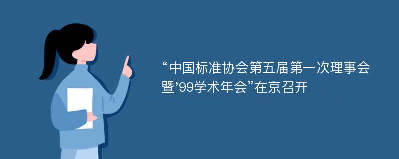 “中国标准协会第五届第一次理事会暨'99学术年会”在京召开