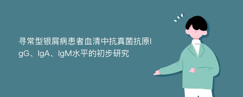 寻常型银屑病患者血清中抗真菌抗原IgG、IgA、IgM水平的初步研究