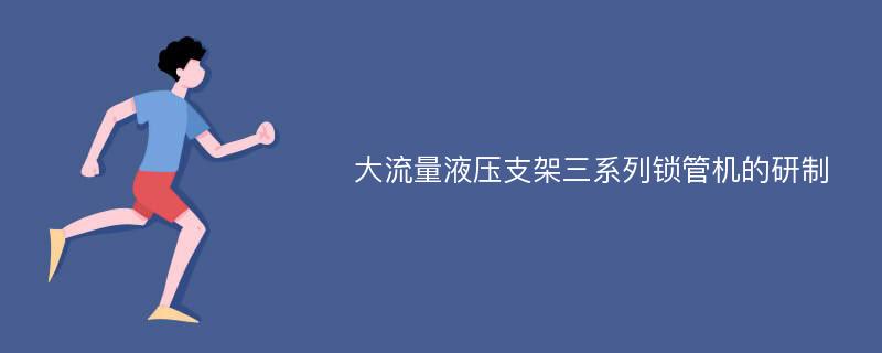 大流量液压支架三系列锁管机的研制