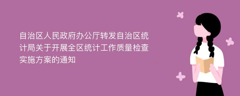 自治区人民政府办公厅转发自治区统计局关于开展全区统计工作质量检查实施方案的通知