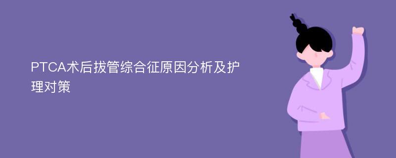 PTCA术后拔管综合征原因分析及护理对策