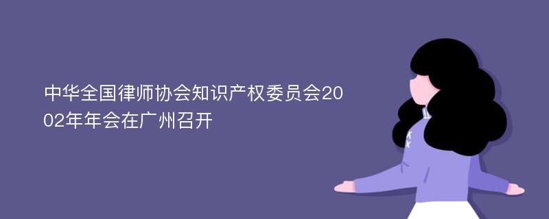 中华全国律师协会知识产权委员会2002年年会在广州召开