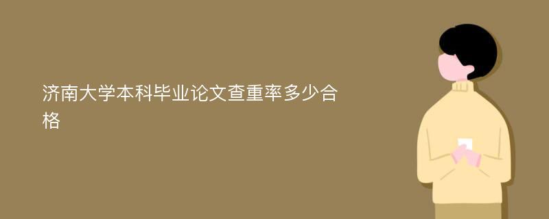 济南大学本科毕业论文查重率多少合格