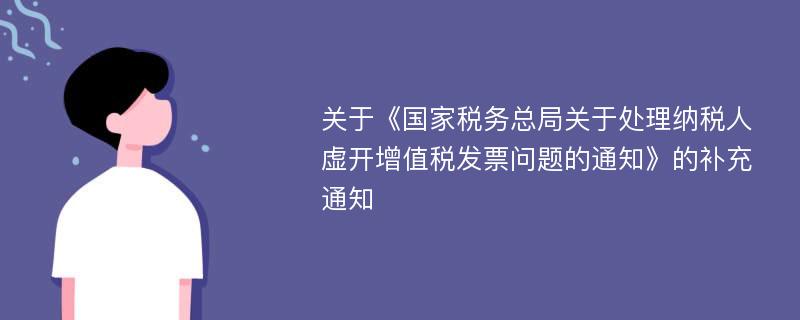 关于《国家税务总局关于处理纳税人虚开增值税发票问题的通知》的补充通知