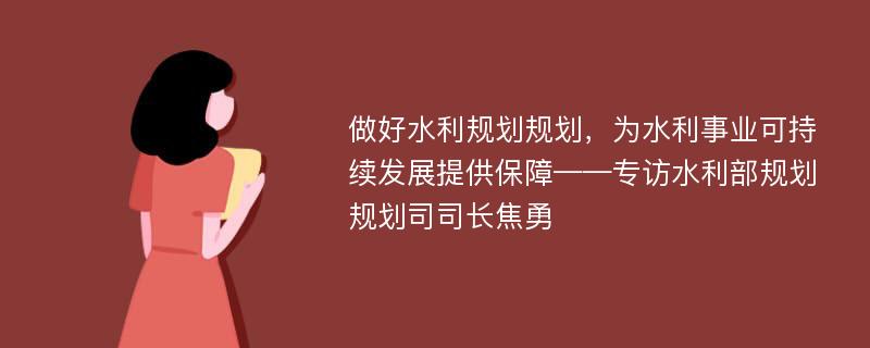 做好水利规划规划，为水利事业可持续发展提供保障——专访水利部规划规划司司长焦勇